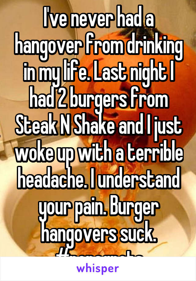 I've never had a hangover from drinking in my life. Last night I had 2 burgers from Steak N Shake and I just woke up with a terrible headache. I understand your pain. Burger hangovers suck. #noragrets