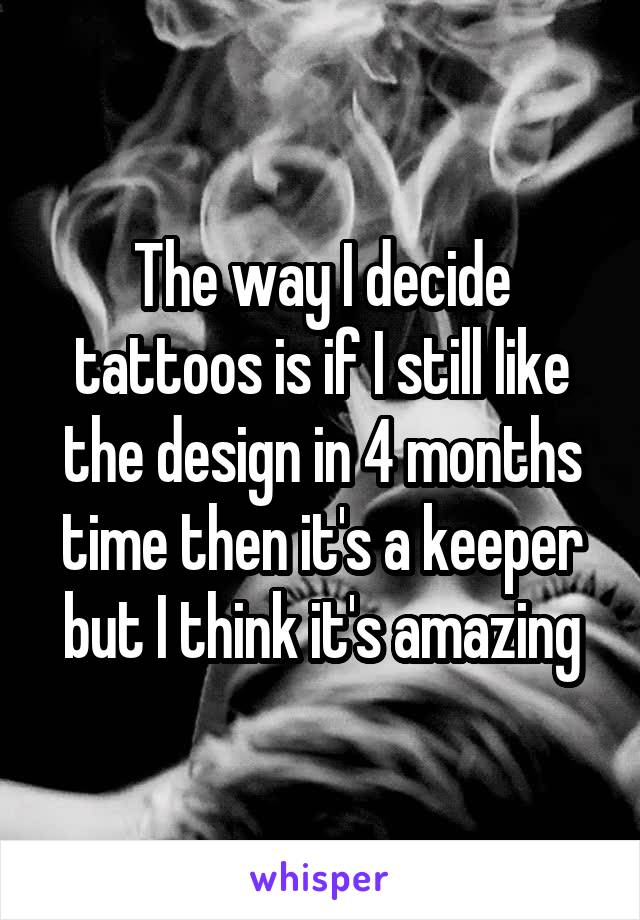 The way I decide tattoos is if I still like the design in 4 months time then it's a keeper but I think it's amazing