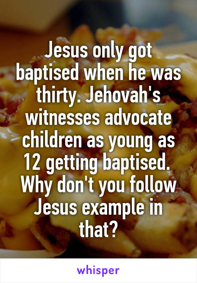 Jesus only got baptised when he was thirty. Jehovah's witnesses advocate children as young as 12 getting baptised. 
Why don't you follow Jesus example in that?