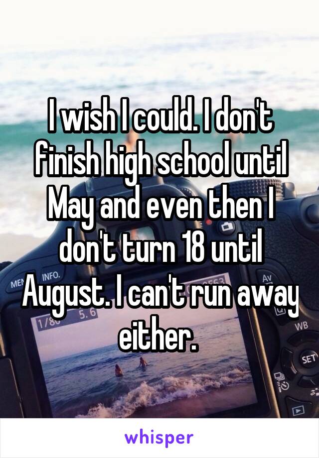 I wish I could. I don't finish high school until May and even then I don't turn 18 until August. I can't run away either. 