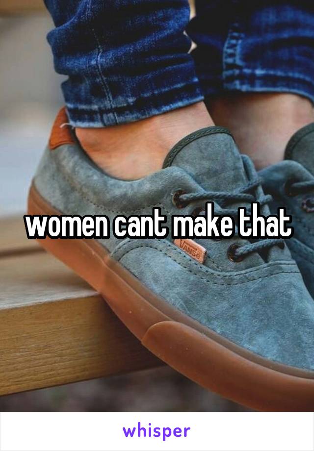 women cant make that