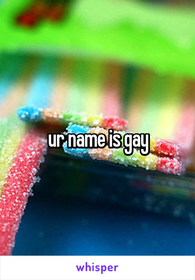 ur name is gay