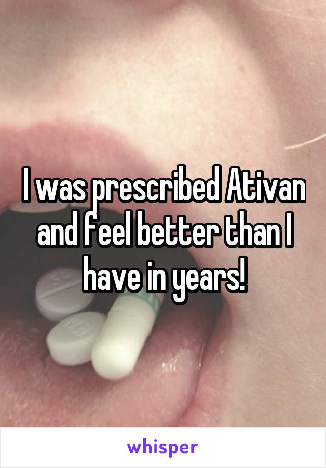 I was prescribed Ativan and feel better than I have in years!