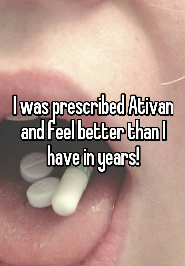 I was prescribed Ativan and feel better than I have in years!