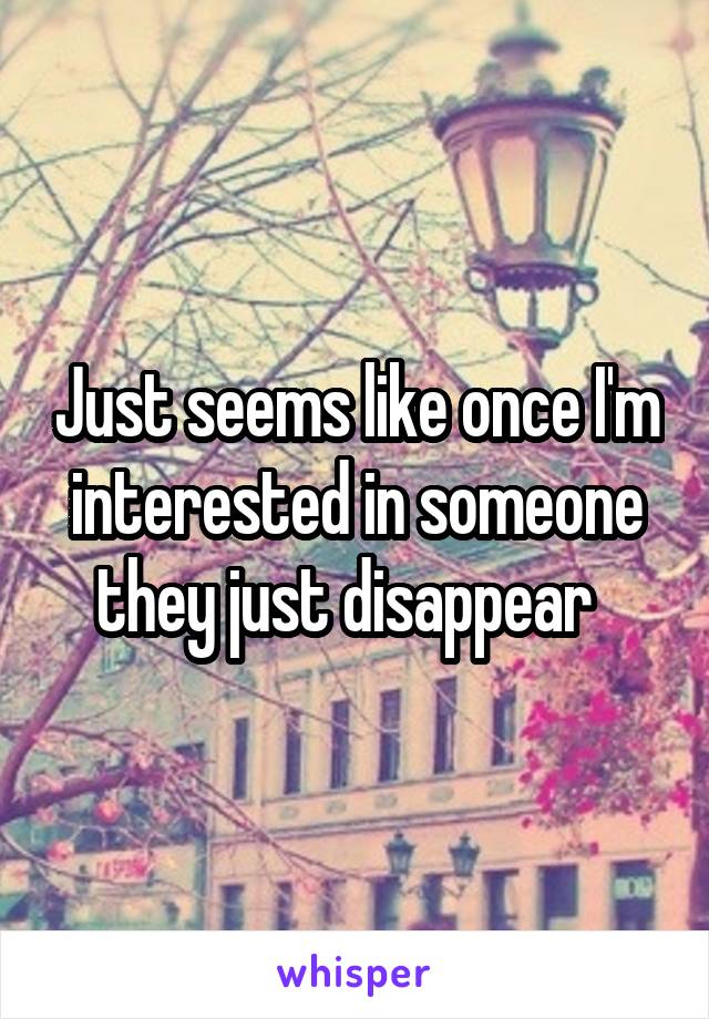 Just seems like once I'm interested in someone they just disappear  