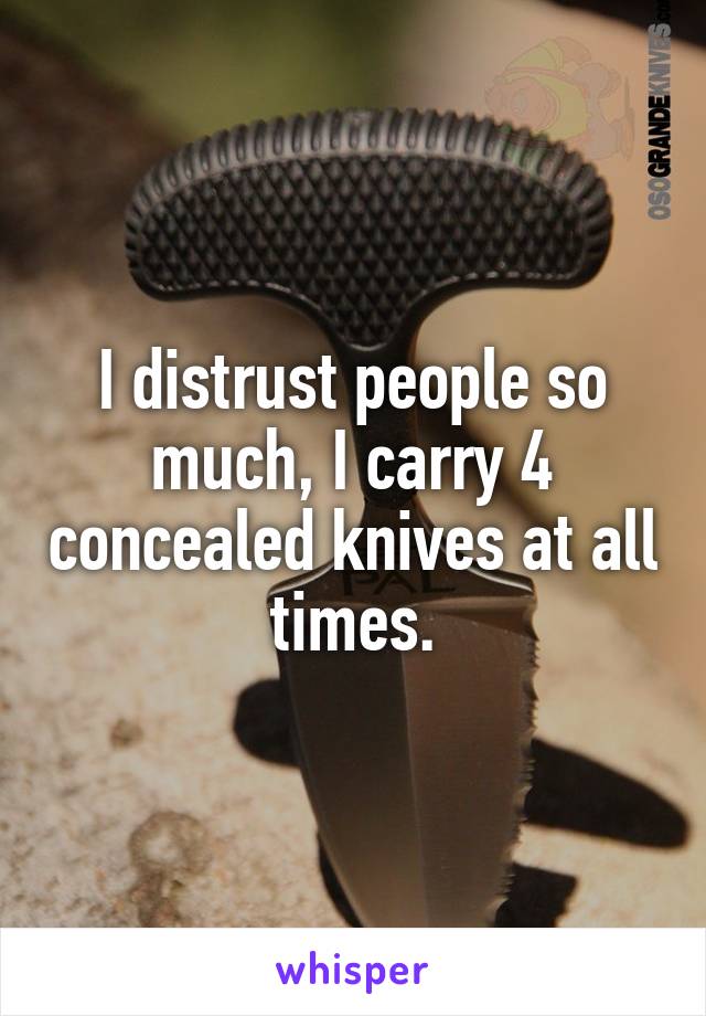 I distrust people so much, I carry 4 concealed knives at all times.