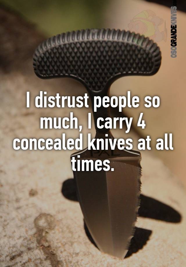 I distrust people so much, I carry 4 concealed knives at all times.