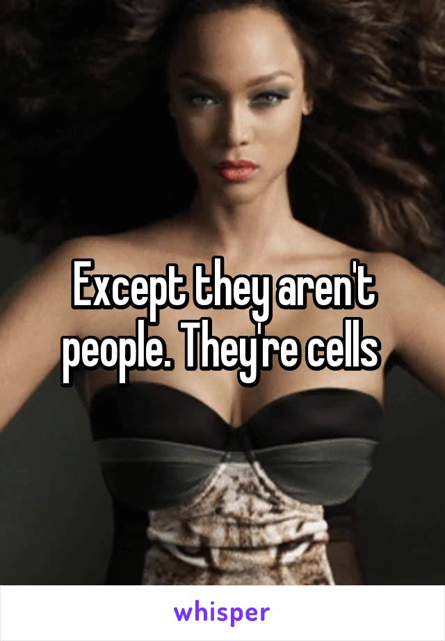 Except they aren't people. They're cells 