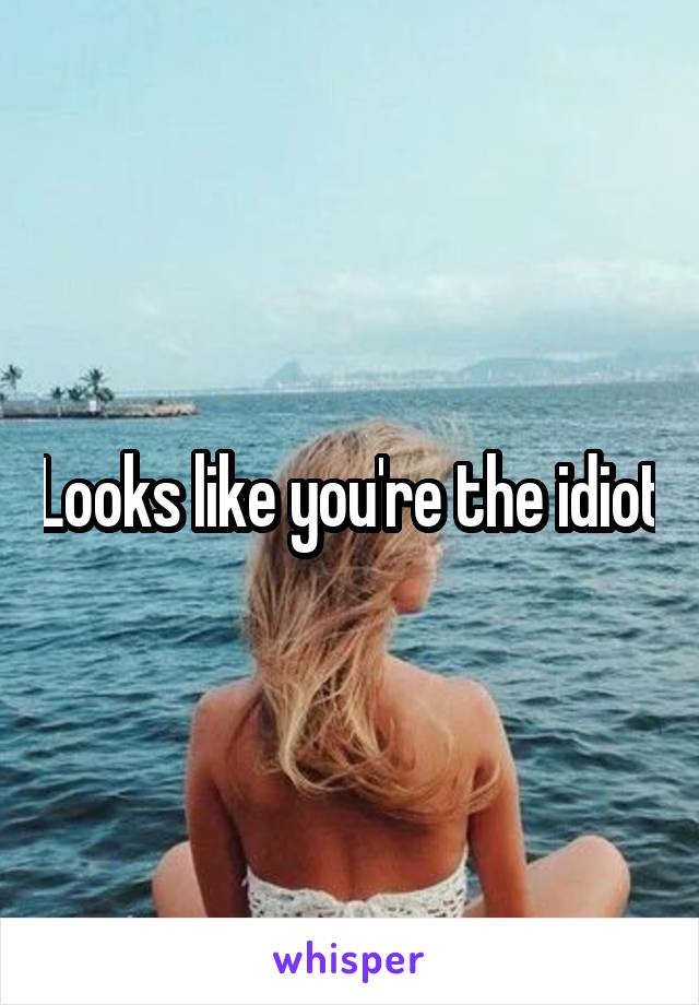 Looks like you're the idiot