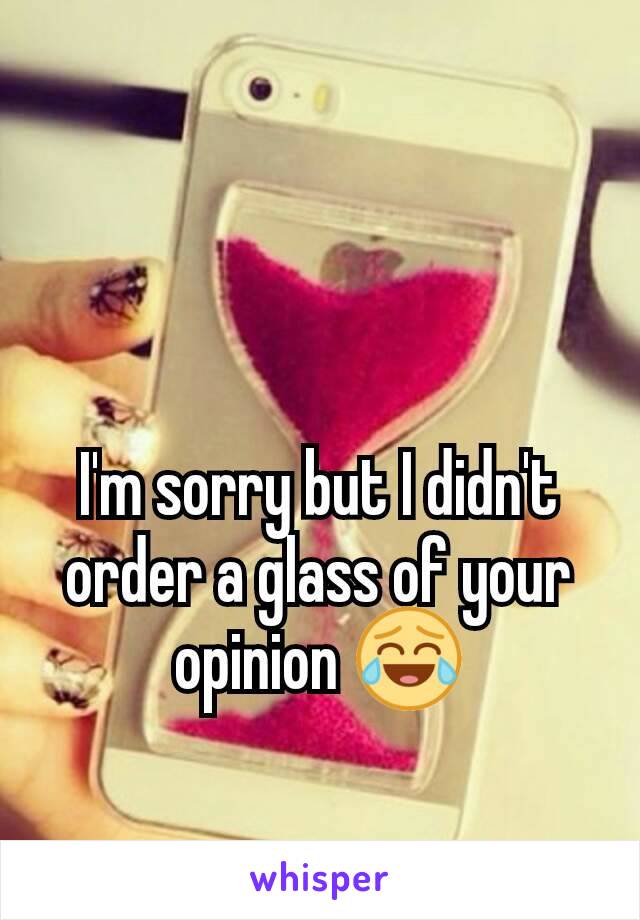 I'm sorry but I didn't order a glass of your opinion 😂