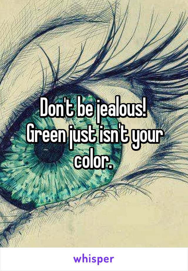 Don't be jealous! 
Green just isn't your color. 