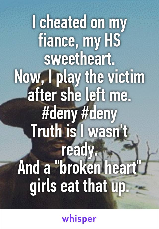 I cheated on my fiance, my HS sweetheart.
Now, I play the victim after she left me.
#deny #deny
Truth is I wasn't ready.
And a "broken heart" girls eat that up.
