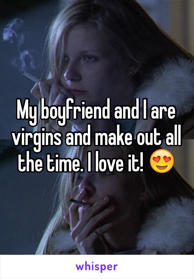 My boyfriend and I are virgins and make out all the time. I love it! 😍