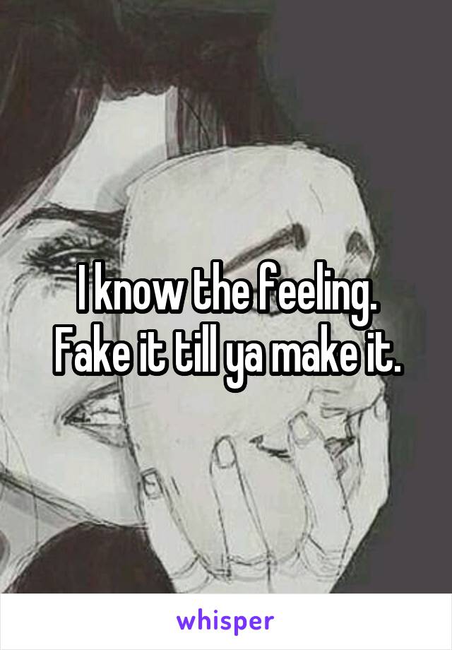 I know the feeling.
Fake it till ya make it.