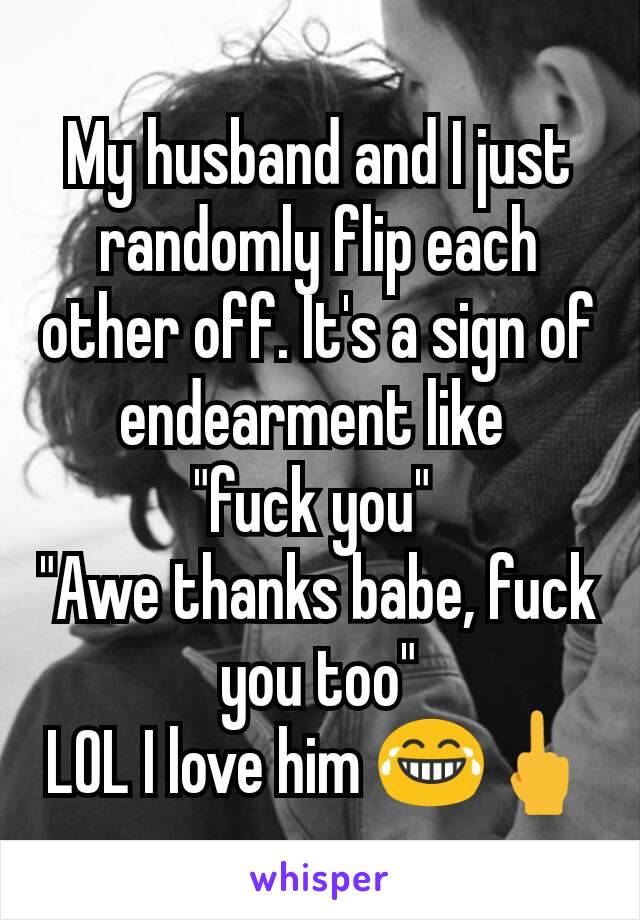 My husband and I just randomly flip each other off. It's a sign of endearment like 
"fuck you" 
"Awe thanks babe, fuck you too"
LOL I love him 😂🖕