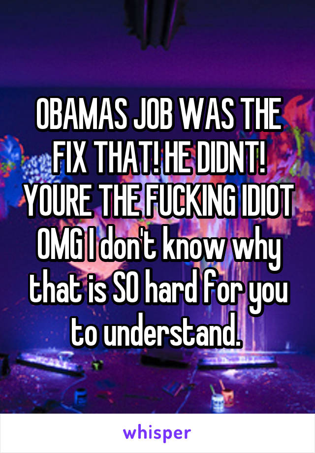 OBAMAS JOB WAS THE FIX THAT! HE DIDNT! YOURE THE FUCKING IDIOT OMG I don't know why that is SO hard for you to understand. 