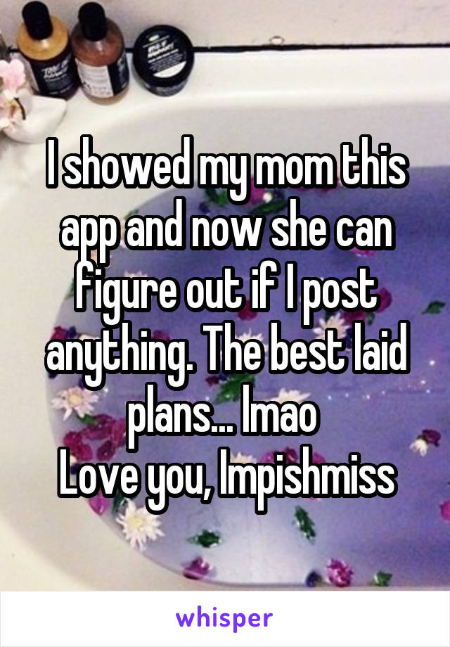 I showed my mom this app and now she can figure out if I post anything. The best laid plans... lmao 
Love you, Impishmiss