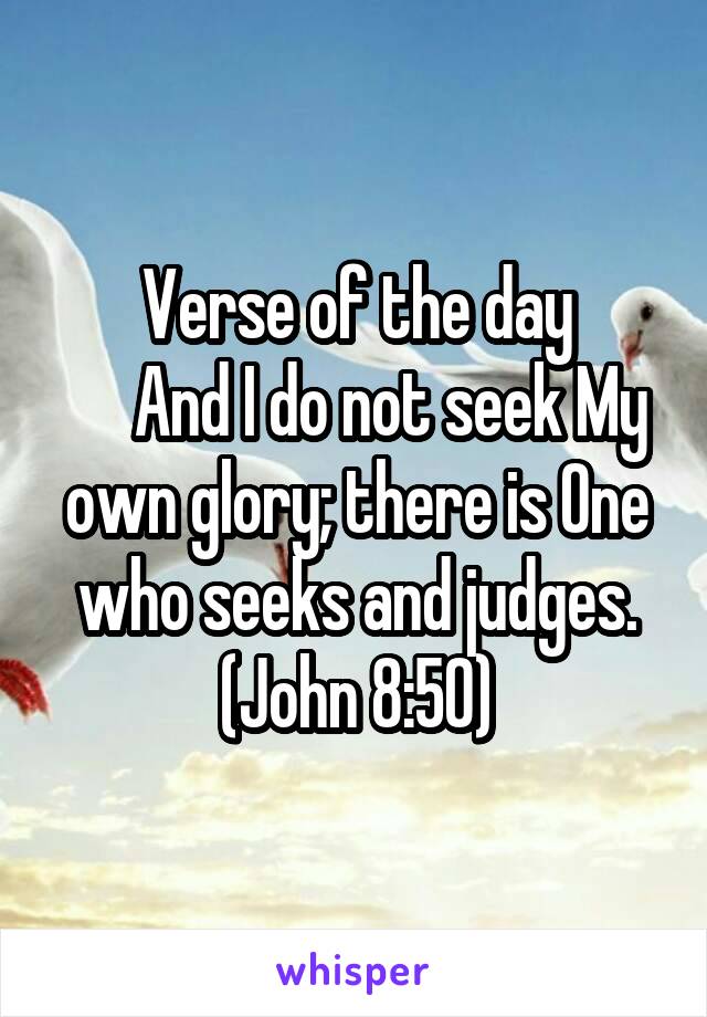 Verse of the day
     And I do not seek My own glory; there is One who seeks and judges. (John 8:50)