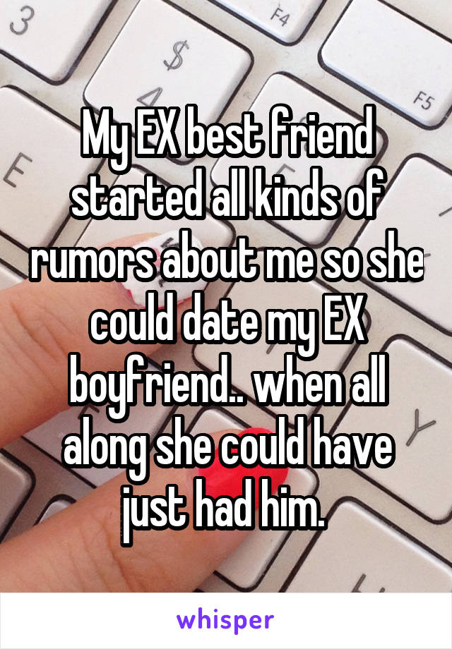 My EX best friend started all kinds of rumors about me so she could date my EX boyfriend.. when all along she could have just had him. 