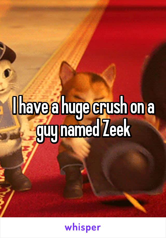 I have a huge crush on a guy named Zeek