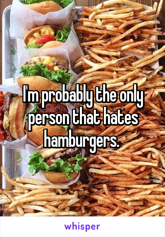 I'm probably the only person that hates hamburgers. 