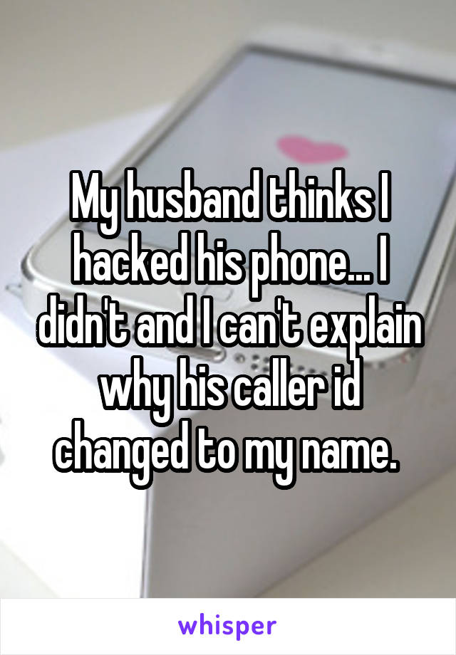 My husband thinks I hacked his phone... I didn't and I can't explain why his caller id changed to my name. 