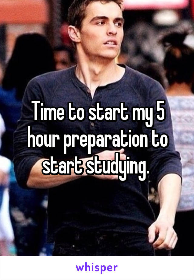 Time to start my 5 hour preparation to start studying. 