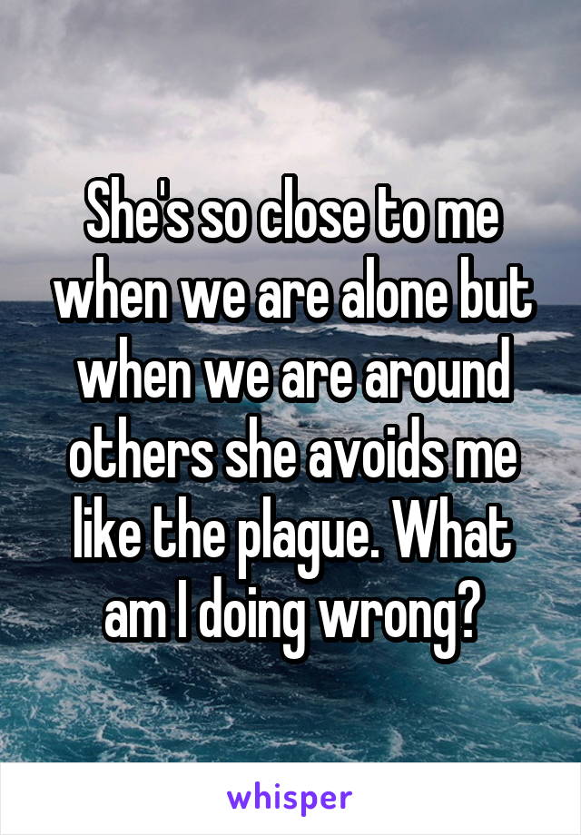 She's so close to me when we are alone but when we are around others she avoids me like the plague. What am I doing wrong?