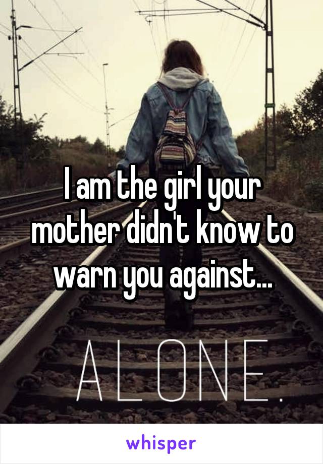 I am the girl your mother didn't know to warn you against...