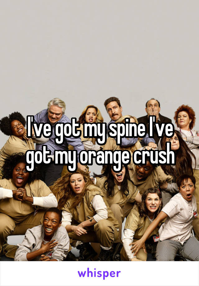 I've got my spine I've got my orange crush