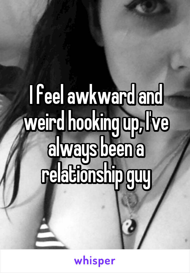 I feel awkward and weird hooking up, I've always been a relationship guy