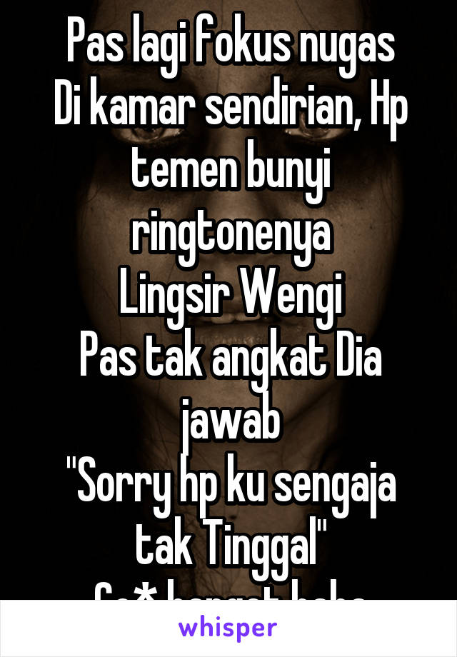 Pas lagi fokus nugas
Di kamar sendirian, Hp temen bunyi ringtonenya
Lingsir Wengi
Pas tak angkat Dia jawab
"Sorry hp ku sengaja tak Tinggal"
Co* banget haha