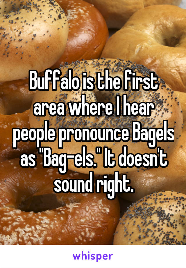 Buffalo is the first area where I hear people pronounce Bagels as "Bag-els." It doesn't sound right.