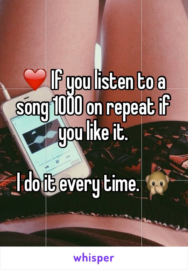 ❤️ If you listen to a song 1000 on repeat if you like it. 

I do it every time. 🙊