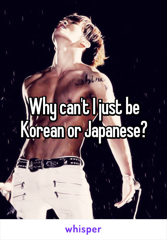 Why can't I just be Korean or Japanese?