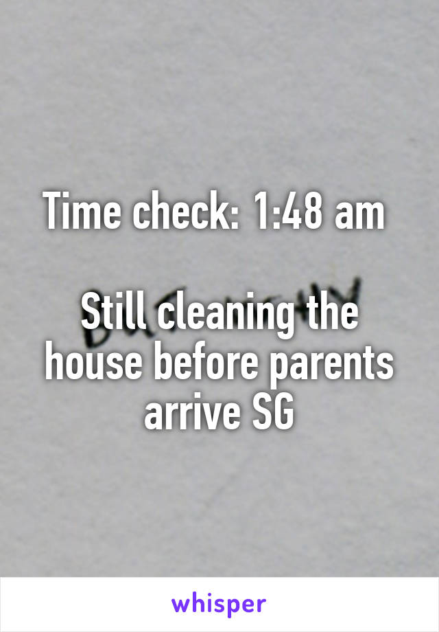 Time check: 1:48 am 

Still cleaning the house before parents arrive SG