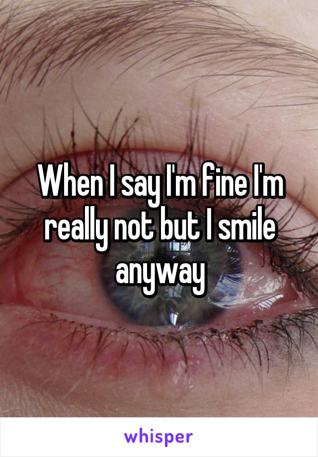 When I say I'm fine I'm really not but I smile anyway