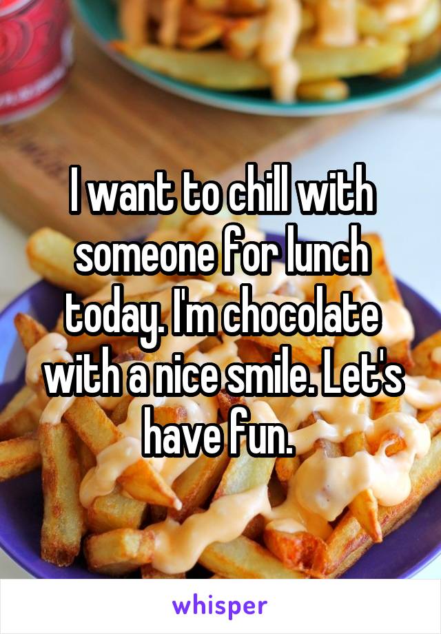 I want to chill with someone for lunch today. I'm chocolate with a nice smile. Let's have fun. 