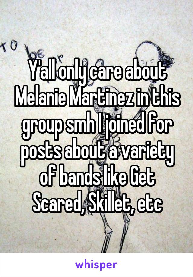 Y'all only care about Melanie Martinez in this group smh I joined for posts about a variety of bands like Get Scared, Skillet, etc