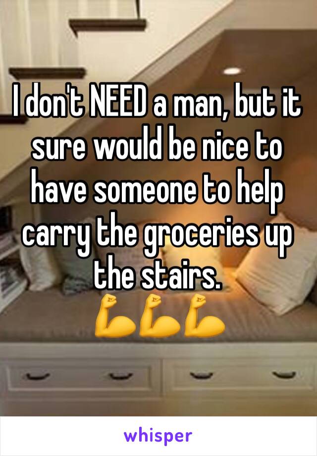 I don't NEED a man, but it sure would be nice to have someone to help carry the groceries up the stairs. 
💪💪💪