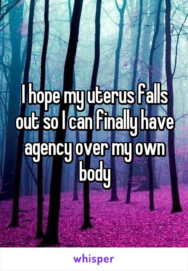 I hope my uterus falls out so I can finally have agency over my own body