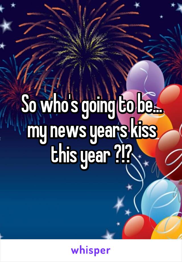 So who's going to be...
my news years kiss this year ?!?