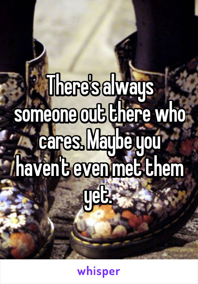 There's always someone out there who cares. Maybe you haven't even met them yet. 