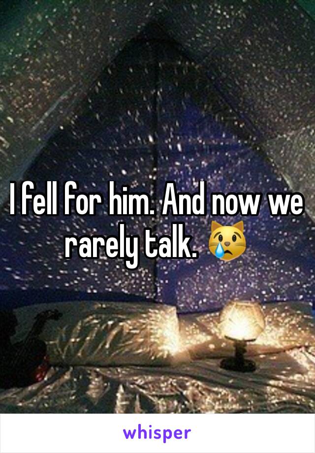 I fell for him. And now we rarely talk. 😿