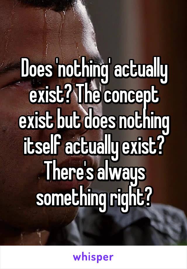 Does 'nothing' actually exist? The concept exist but does nothing itself actually exist? There's always something right?