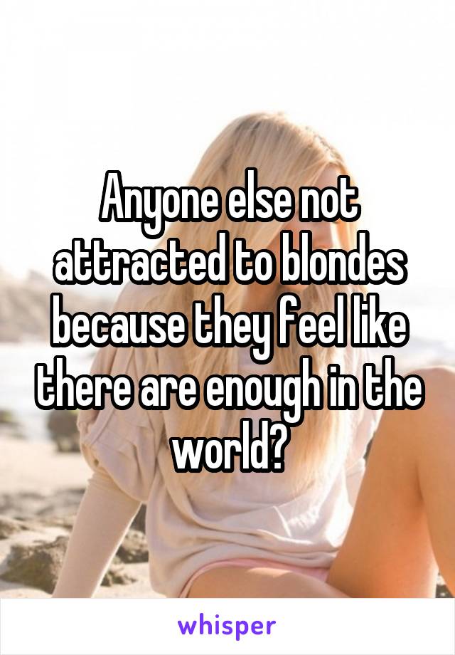 Anyone else not attracted to blondes because they feel like there are enough in the world?