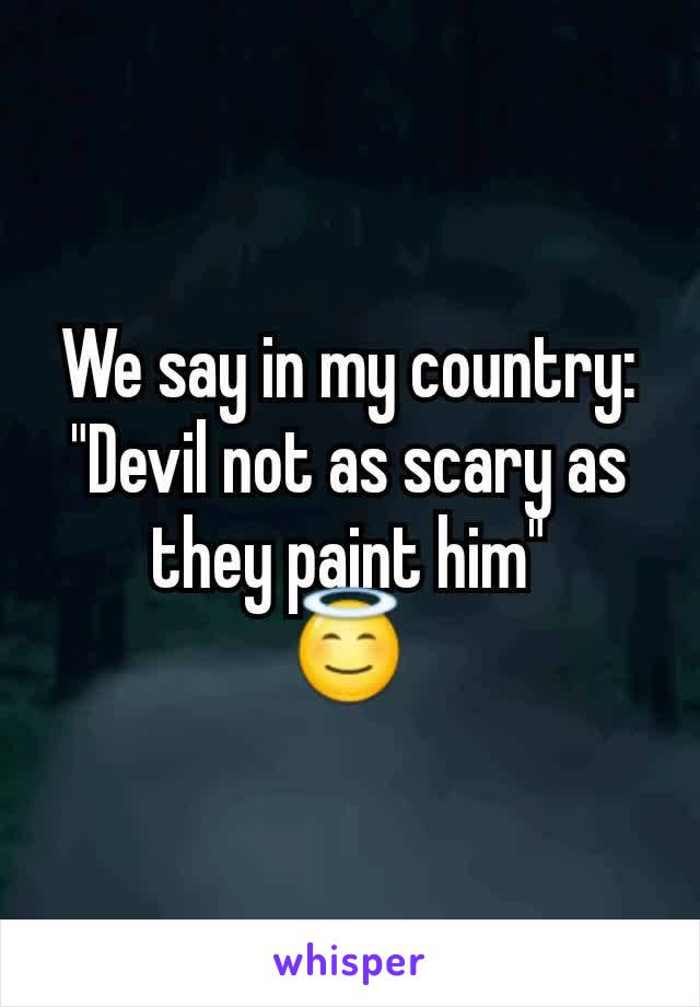 We say in my country: "Devil not as scary as they paint him"
😇