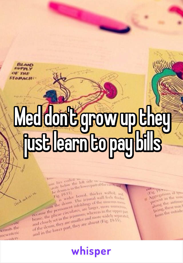 Med don't grow up they just learn to pay bills