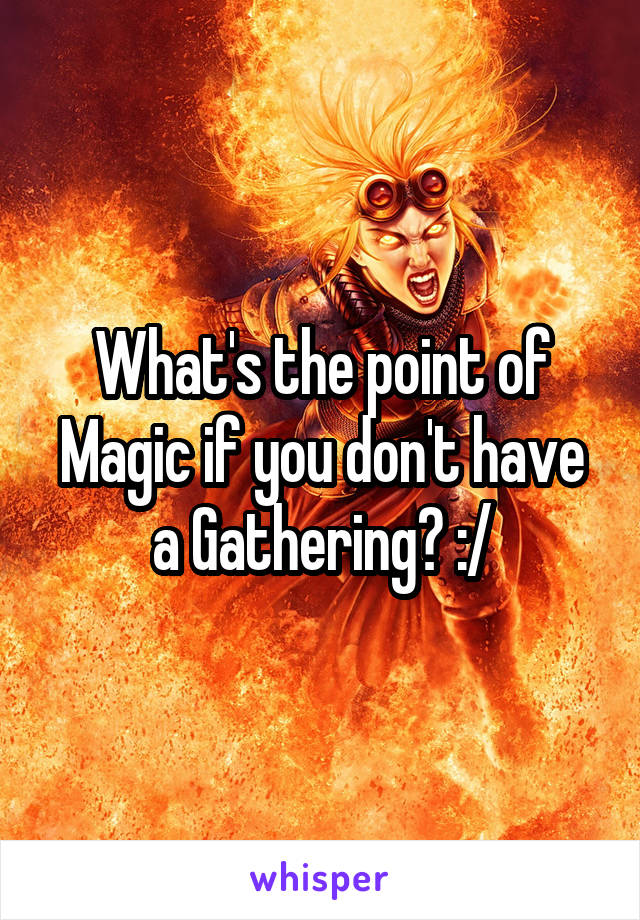 What's the point of Magic if you don't have a Gathering? :/