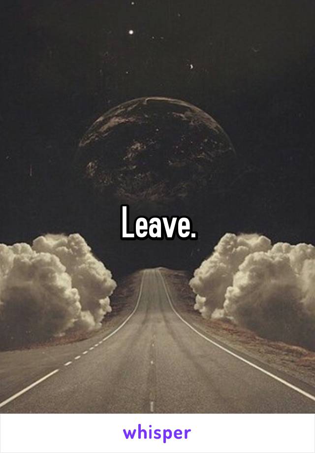 Leave.